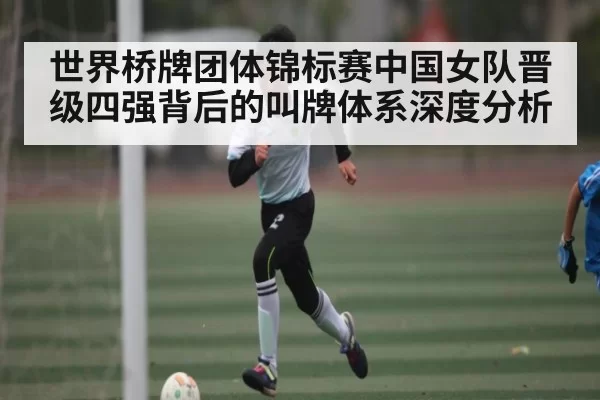 世界桥牌团体锦标赛中国女队晋级四强背后的叫牌体系深度分析