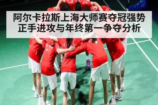 阿尔卡拉斯上海大师赛夺冠强势正手进攻与年终第一争夺分析